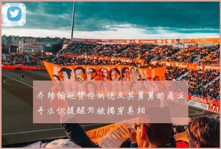 乔约翰逊赞伦纳德及其舅舅的商业手法但提醒勿被揭穿真相